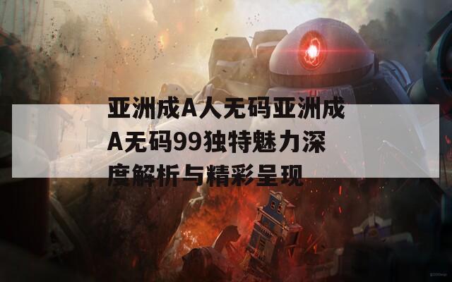 亚洲成A人无码亚洲成A无码99独特魅力深度解析与精彩呈现