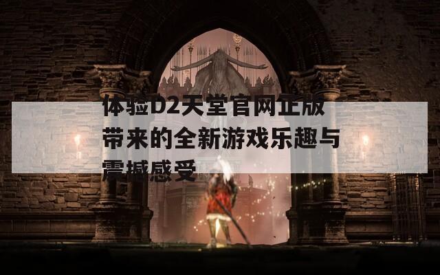 体验D2天堂官网正版带来的全新游戏乐趣与震撼感受