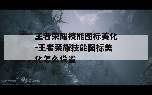 王者荣耀技能图标美化-王者荣耀技能图标美化怎么设置