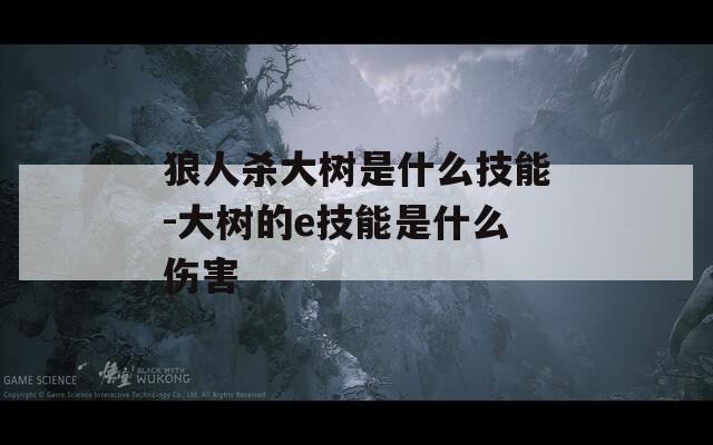 狼人杀大树是什么技能-大树的e技能是什么伤害