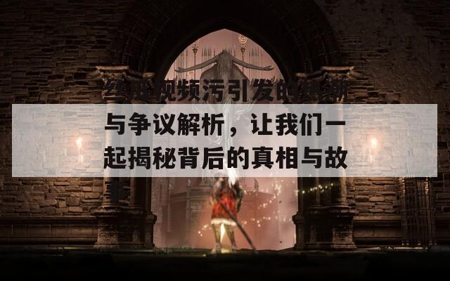 丝瓜视频污引发的热潮与争议解析，让我们一起揭秘背后的真相与故事