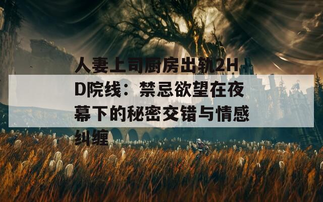 人妻上司厨房出轨2HD院线：禁忌欲望在夜幕下的秘密交错与情感纠缠