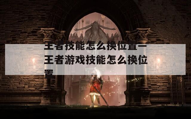 王者技能怎么换位置—王者游戏技能怎么换位置  第1张