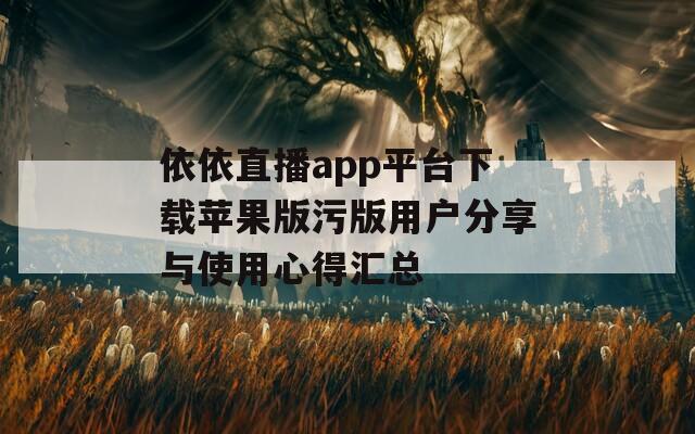 依依直播app平台下载苹果版污版用户分享与使用心得汇总