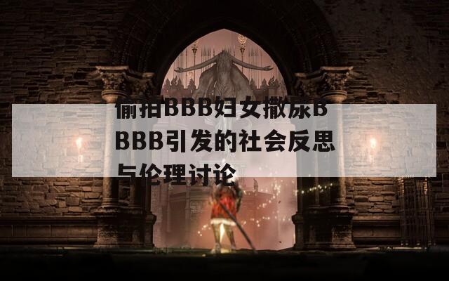 偷拍BBB妇女撒尿BBBB引发的社会反思与伦理讨论