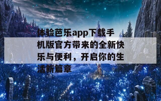 体验芭乐app下载手机版官方带来的全新快乐与便利，开启你的生活新篇章