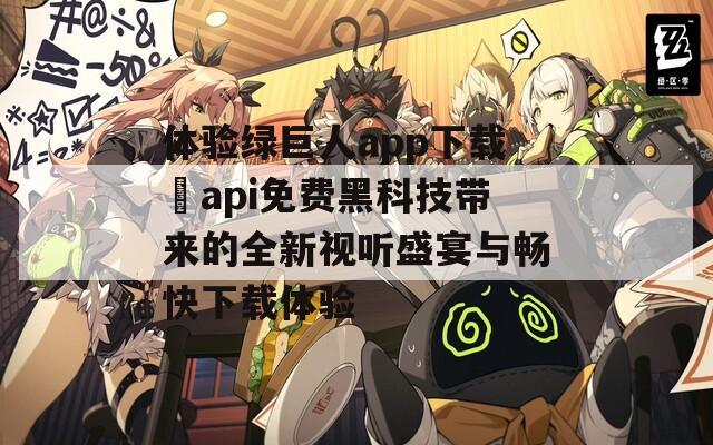 体验绿巨人app下载汅api免费黑科技带来的全新视听盛宴与畅快下载体验  第1张