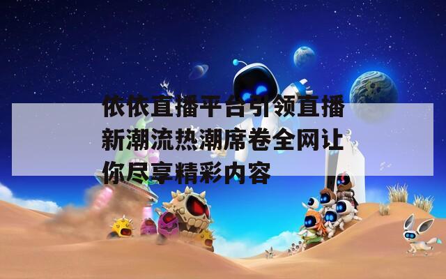 依依直播平台引领直播新潮流热潮席卷全网让你尽享精彩内容  第1张