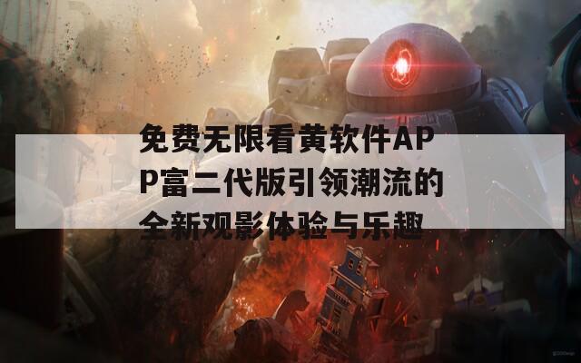 免费无限看黄软件APP富二代版引领潮流的全新观影体验与乐趣
