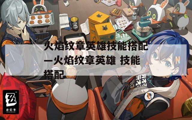 火焰纹章英雄技能搭配—火焰纹章英雄 技能搭配