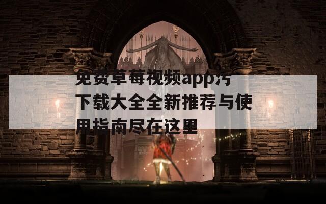 免费草莓视频app污下载大全全新推荐与使用指南尽在这里