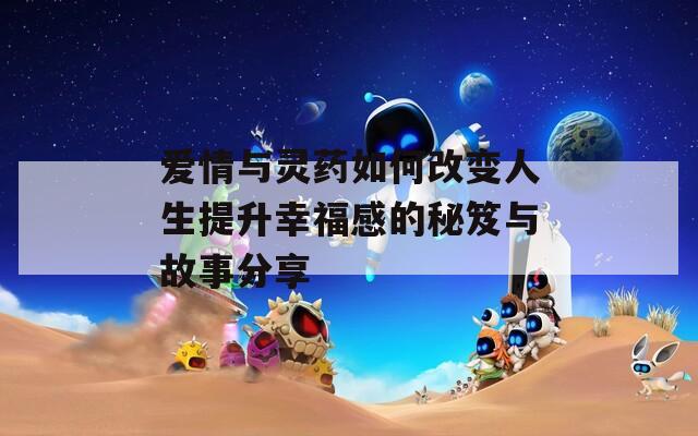 爱情与灵药如何改变人生提升幸福感的秘笈与故事分享  第1张