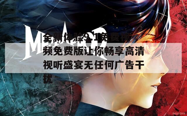 全新体验9.1免费视频免费版让你畅享高清视听盛宴无任何广告干扰