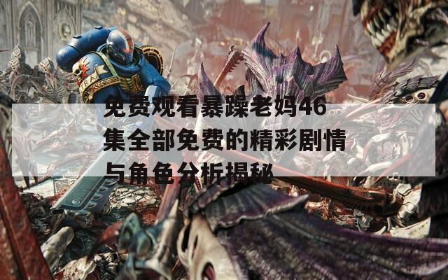 免费观看暴躁老妈46集全部免费的精彩剧情与角色分析揭秘
