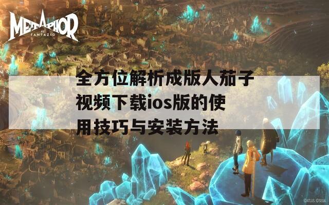 全方位解析成版人茄子视频下载ios版的使用技巧与安装方法