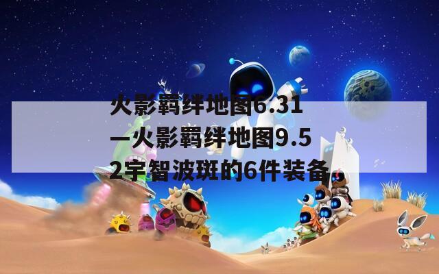 火影羁绊地图6.31—火影羁绊地图9.52宇智波斑的6件装备