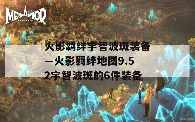 火影羁绊宇智波斑装备—火影羁绊地图9.52宇智波斑的6件装备