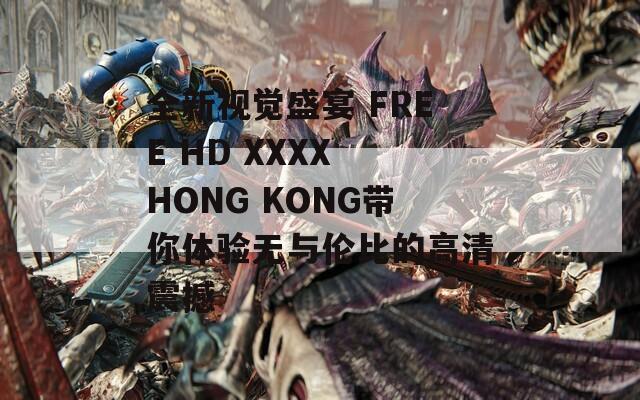 全新视觉盛宴 FREE HD XXXX HONG KONG带你体验无与伦比的高清震撼  第1张