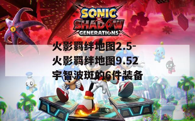 火影羁绊地图2.5-火影羁绊地图9.52宇智波斑的6件装备