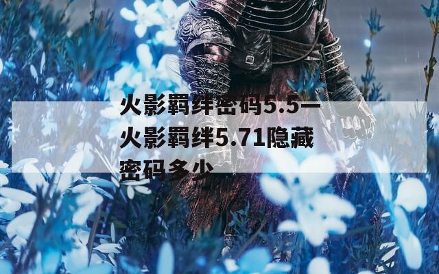 火影羁绊密码5.5—火影羁绊5.71隐藏密码多少  第1张