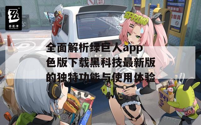 全面解析绿巨人app色版下载黑科技最新版的独特功能与使用体验  第1张