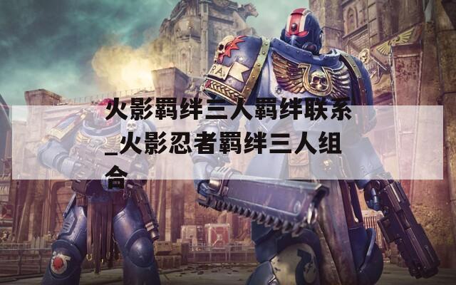 火影羁绊三人羁绊联系_火影忍者羁绊三人组合