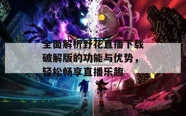 全面解析野花直播下载破解版的功能与优势，轻松畅享直播乐趣
