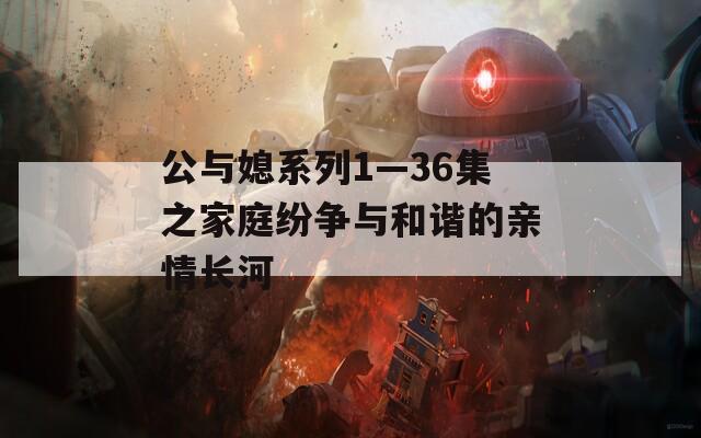 公与媳系列1—36集之家庭纷争与和谐的亲情长河  第1张