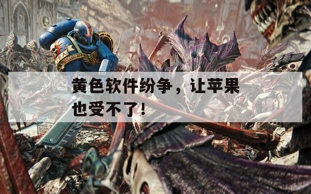 黄色软件纷争，让苹果也受不了！  第1张