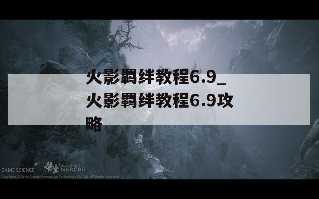 火影羁绊教程6.9_火影羁绊教程6.9攻略