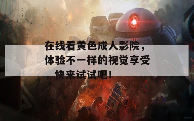 在线看黄色成人影院，体验不一样的视觉享受，快来试试吧！