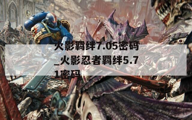 火影羁绊7.05密码_火影忍者羁绊5.71密码