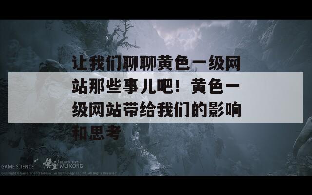 让我们聊聊黄色一级网站那些事儿吧！黄色一级网站带给我们的影响和思考  第1张