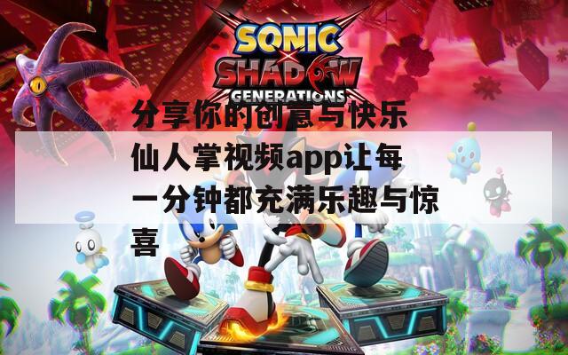 分享你的创意与快乐 仙人掌视频app让每一分钟都充满乐趣与惊喜  第1张