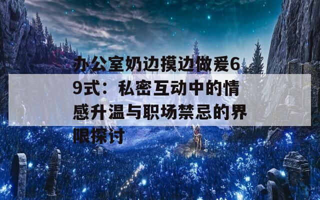 办公室奶边摸边做爰69式：私密互动中的情感升温与职场禁忌的界限探讨
