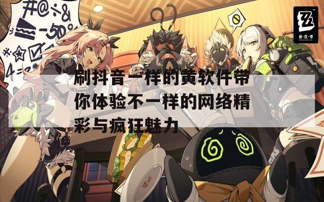 刷抖音一样的黄软件带你体验不一样的网络精彩与疯狂魅力