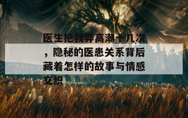 医生把我弄高潮十几次，隐秘的医患关系背后藏着怎样的故事与情感交织  第1张