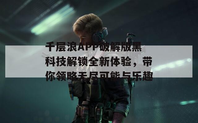 千层浪APP破解版黑科技解锁全新体验，带你领略无尽可能与乐趣