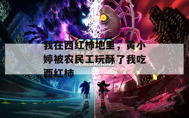 我在西红柿地里，黄小婷被农民工玩酥了我吃西红柿