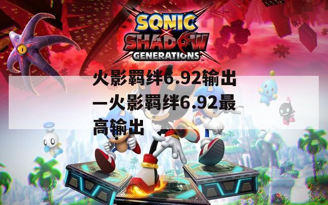 火影羁绊6.92输出—火影羁绊6.92最高输出