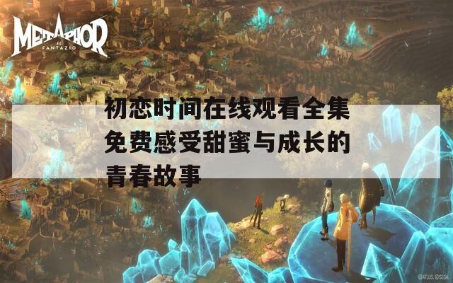 初恋时间在线观看全集免费感受甜蜜与成长的青春故事  第1张