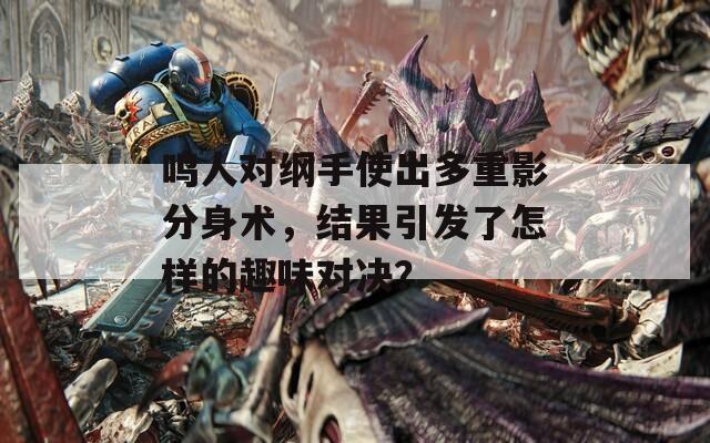 鸣人对纲手使出多重影分身术，结果引发了怎样的趣味对决？