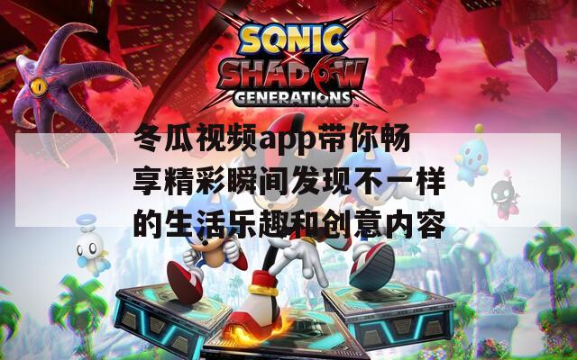 冬瓜视频app带你畅享精彩瞬间发现不一样的生活乐趣和创意内容