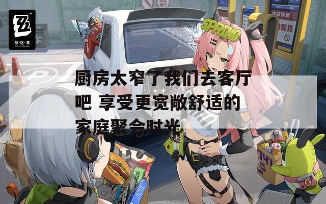 厨房太窄了我们去客厅吧 享受更宽敞舒适的家庭聚会时光  第1张