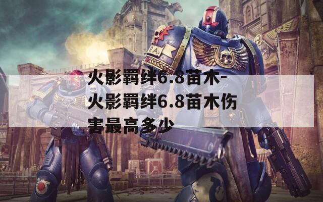火影羁绊6.8苗木-火影羁绊6.8苗木伤害最高多少  第1张