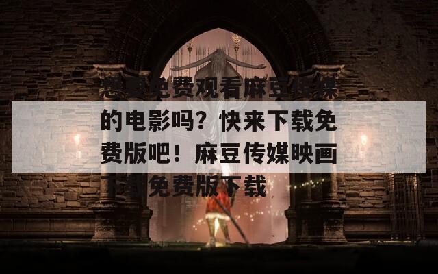 想要免费观看麻豆传媒的电影吗？快来下载免费版吧！麻豆传媒映画下载免费版下载