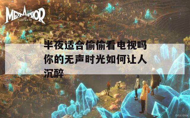半夜适合偷偷看电视吗你的无声时光如何让人沉醉