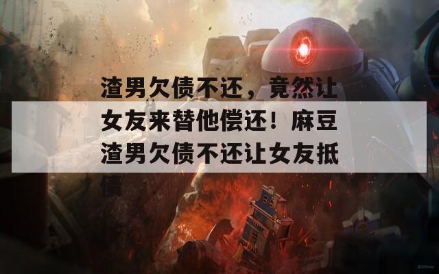 渣男欠债不还，竟然让女友来替他偿还！麻豆渣男欠债不还让女友抵债  第1张