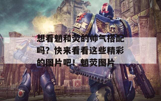 想看魈和荧的帅气搭配吗？快来看看这些精彩的图片吧！魈荧图片