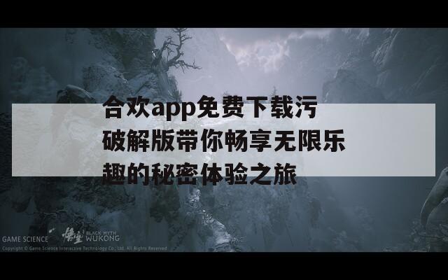 合欢app免费下载污破解版带你畅享无限乐趣的秘密体验之旅  第1张